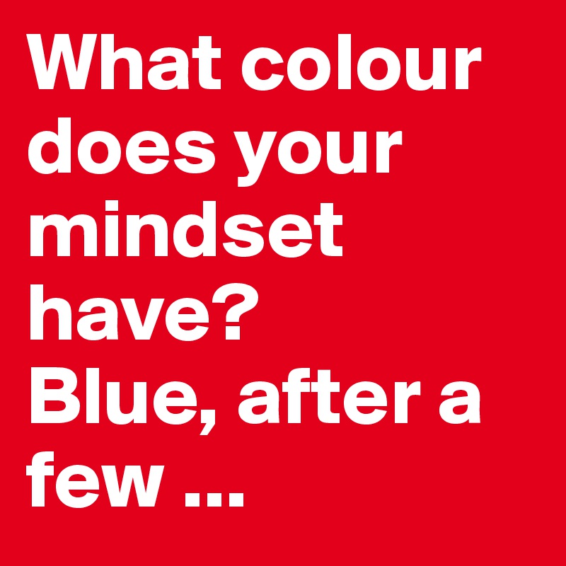 What colour does your mindset have? 
Blue, after a few ...
