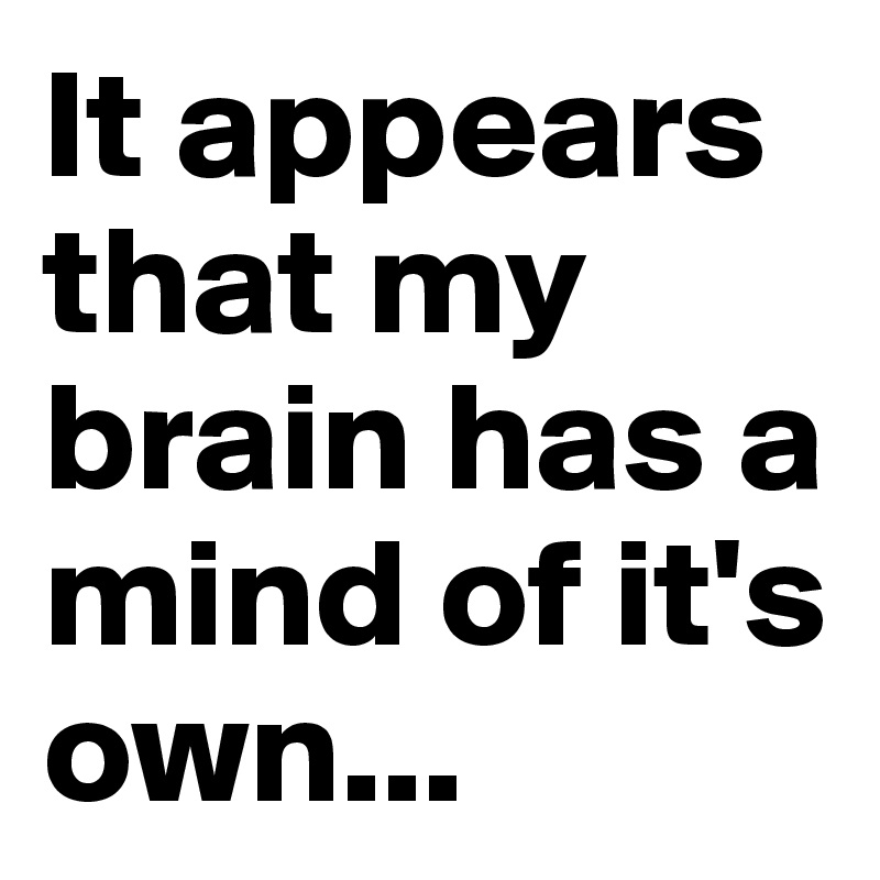 It appears that my brain has a mind of it's own...
