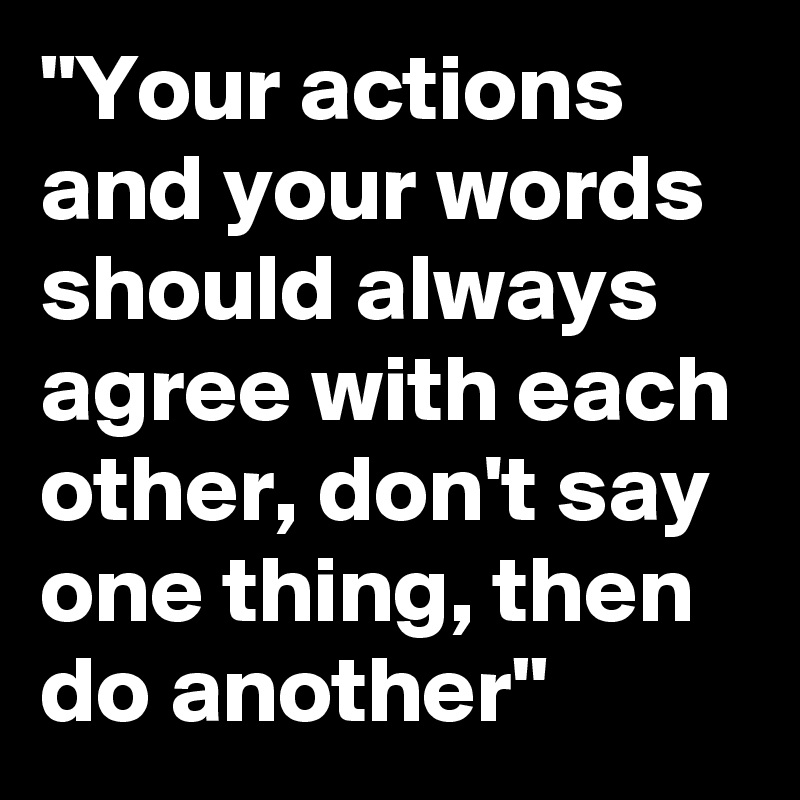 "Your actions and your words should always agree with each other, don't say one thing, then do another"