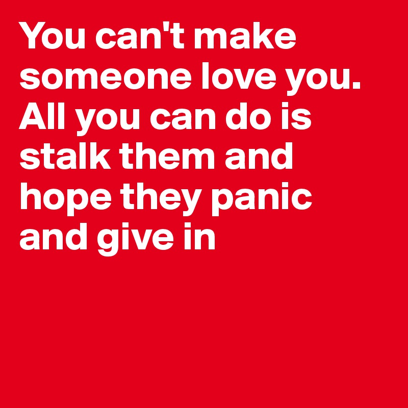 You can't make someone love you. All you can do is stalk them and hope they panic and give in


