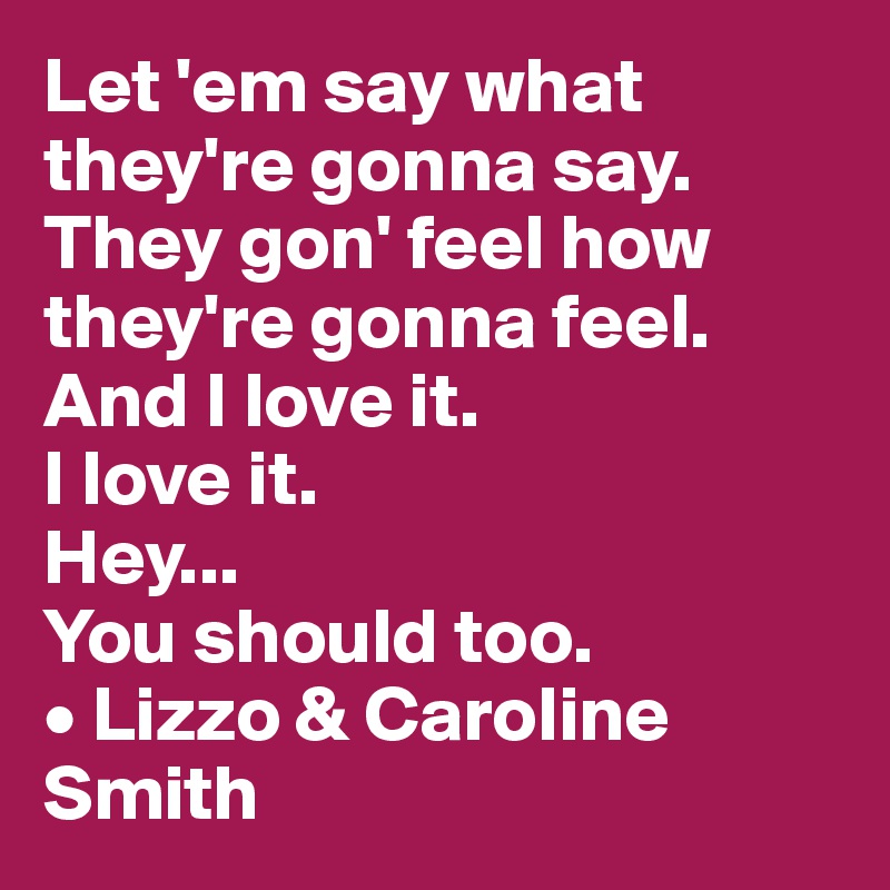 Let 'em say what they're gonna say. 
They gon' feel how they're gonna feel. 
And I love it. 
I love it. 
Hey... 
You should too.
• Lizzo & Caroline Smith