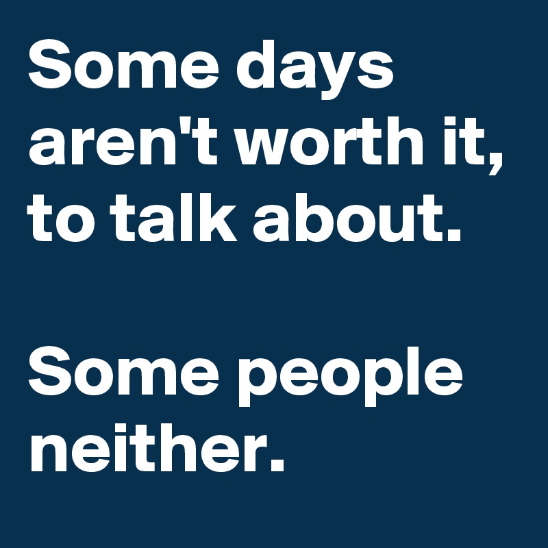 Some days aren't worth it, to talk about.

Some people neither.