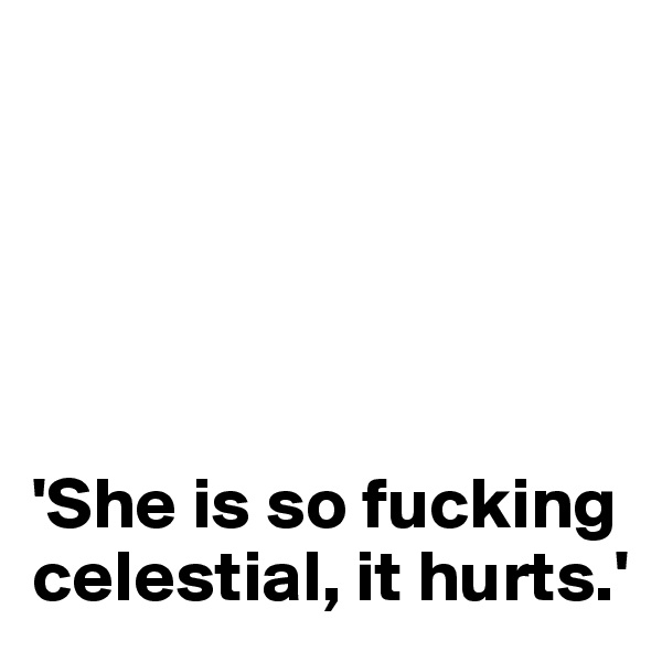 





'She is so fucking celestial, it hurts.'