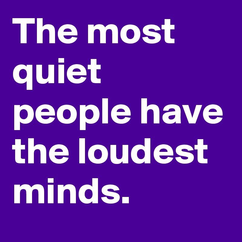 The most quiet people have the loudest minds.