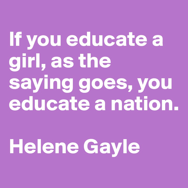 
If you educate a girl, as the saying goes, you educate a nation. 

Helene Gayle