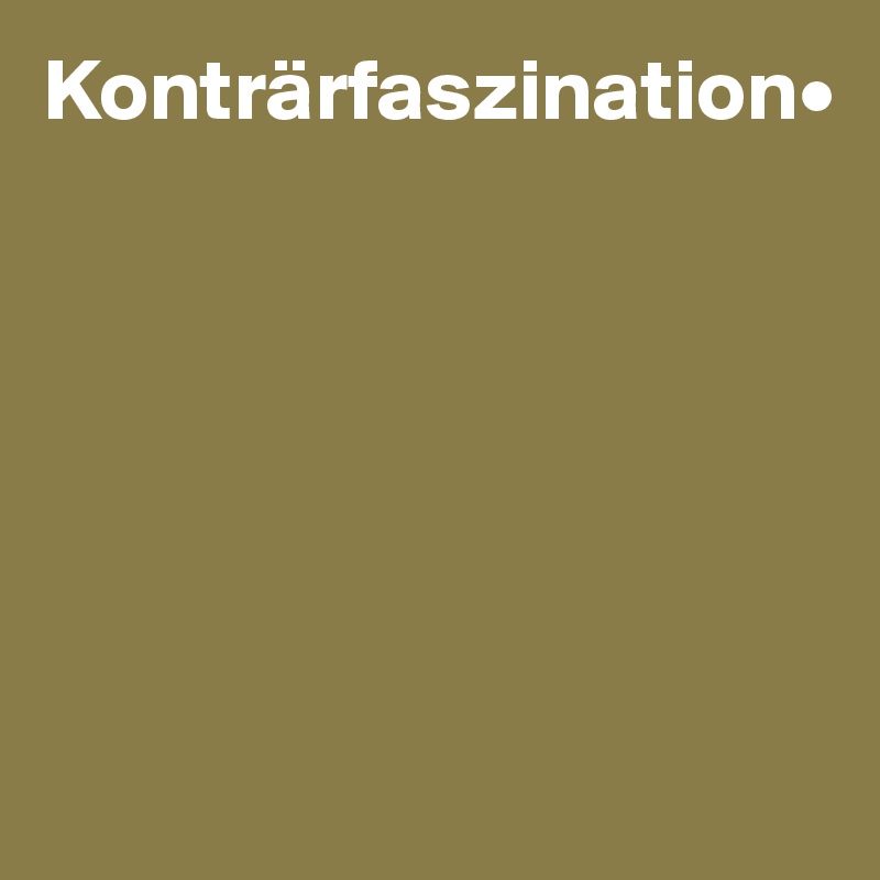 Konträrfaszination•






