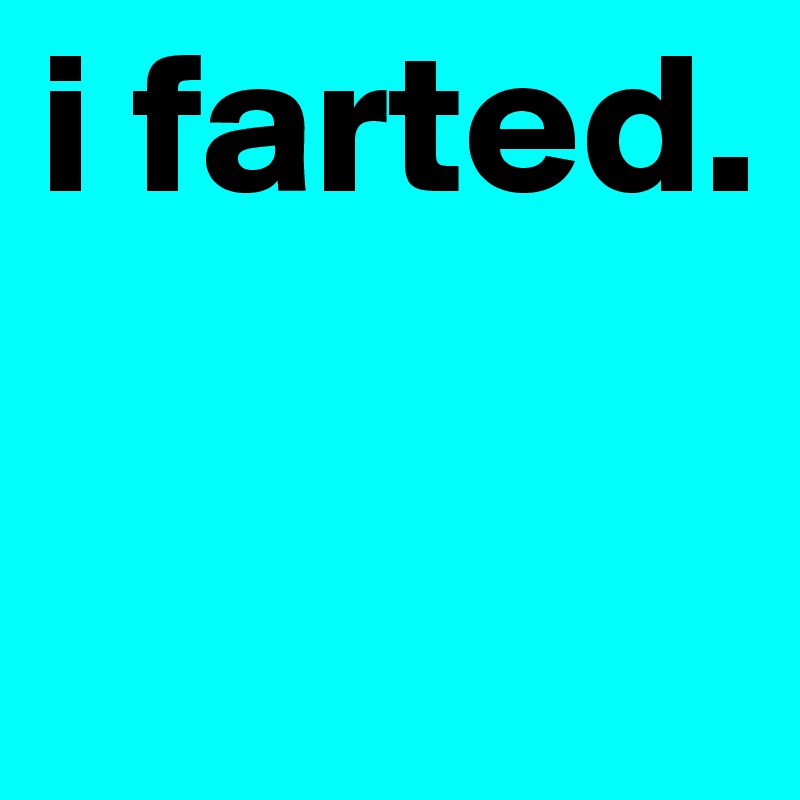 i farted.