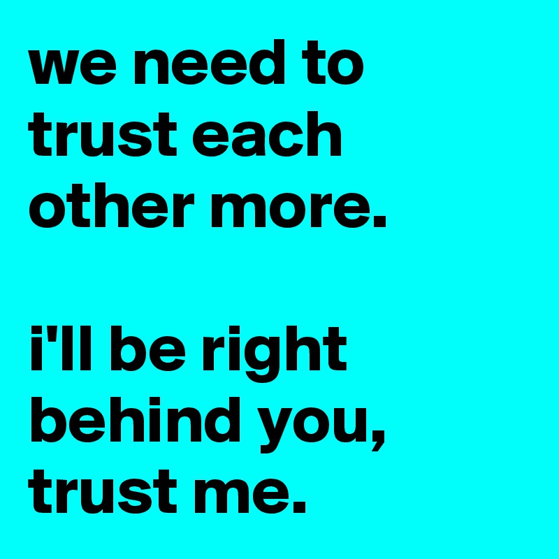 we need to trust each other more.

i'll be right behind you, trust me.