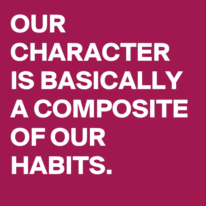 OUR CHARACTER IS BASICALLY A COMPOSITE OF OUR HABITS. 