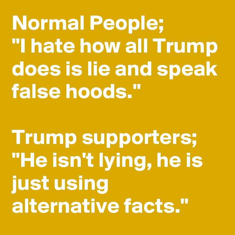 Normal People; 
"I hate how all Trump does is lie and speak false hoods."
 
Trump supporters; "He isn't lying, he is just using alternative facts."