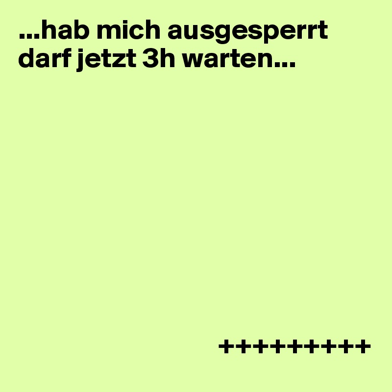 ...hab mich ausgesperrt darf jetzt 3h warten...









                                   +++++++++