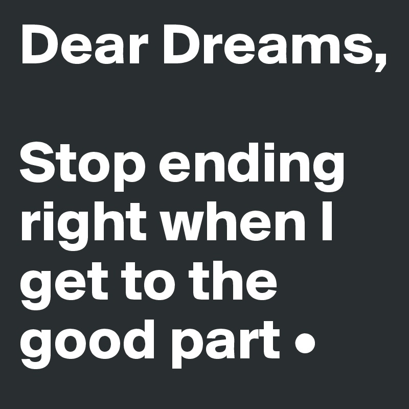 Dear Dreams,

Stop ending right when I get to the good part •