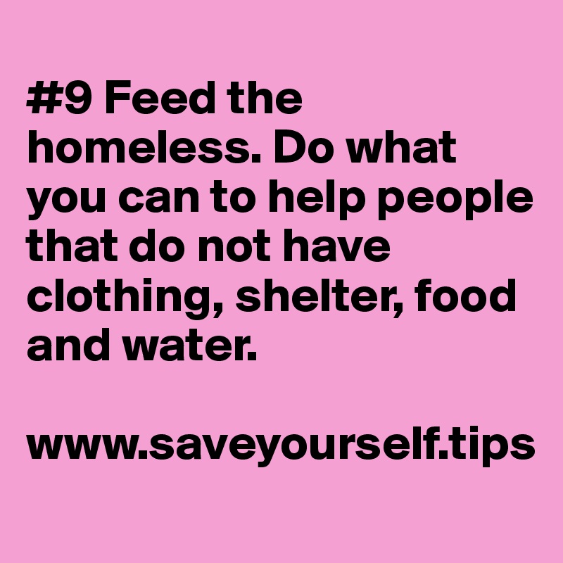 
#9 Feed the homeless. Do what you can to help people that do not have clothing, shelter, food and water.

www.saveyourself.tips
