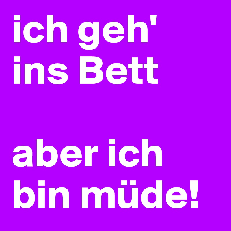 ich geh' ins Bett

aber ich bin müde!