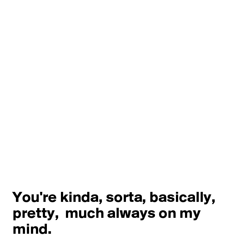 










You're kinda, sorta, basically, pretty,  much always on my mind.