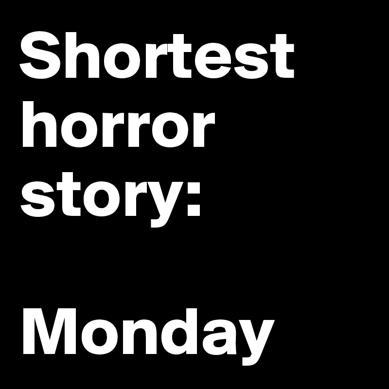 Shortest horror story:

Monday