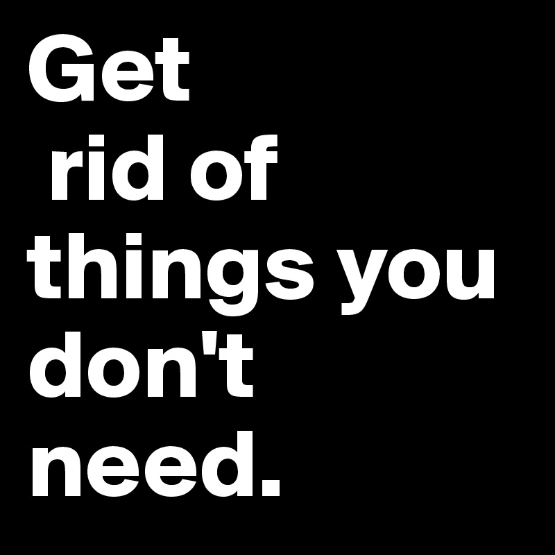 Get
 rid of things you don't need. 