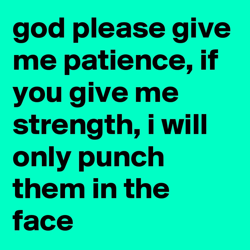 god please give me patience, if you give me strength, i will only punch them in the face