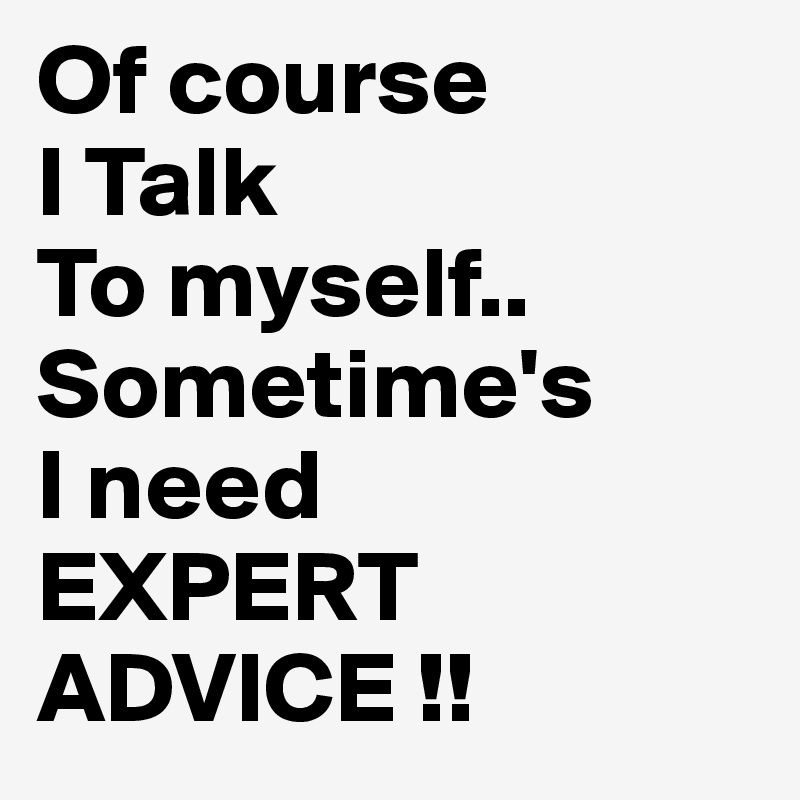 Of course
I Talk
To myself..
Sometime's
I need
EXPERT
ADVICE !!