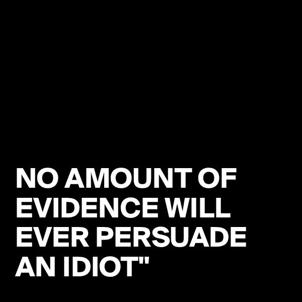 




NO AMOUNT OF EVIDENCE WILL EVER PERSUADE AN IDIOT" 