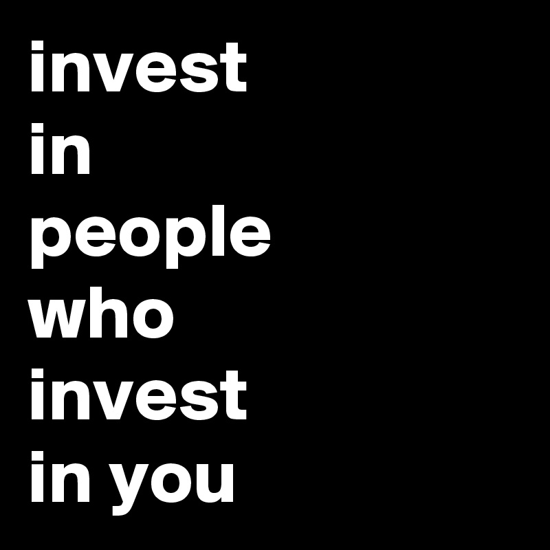 invest
in
people
who
invest
in you