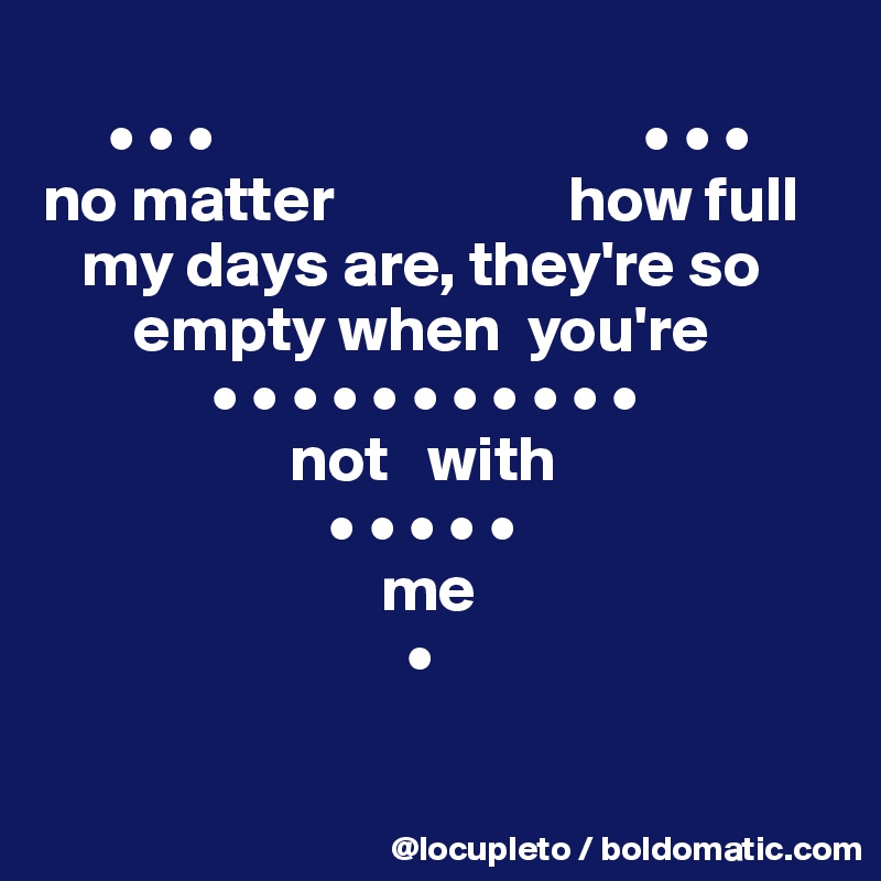 
     • • •                                 • • •
no matter                  how full 
   my days are, they're so
       empty when  you're
             • • • • • • • • • • •
                   not   with 
                      • • • • •
                          me
                            •

