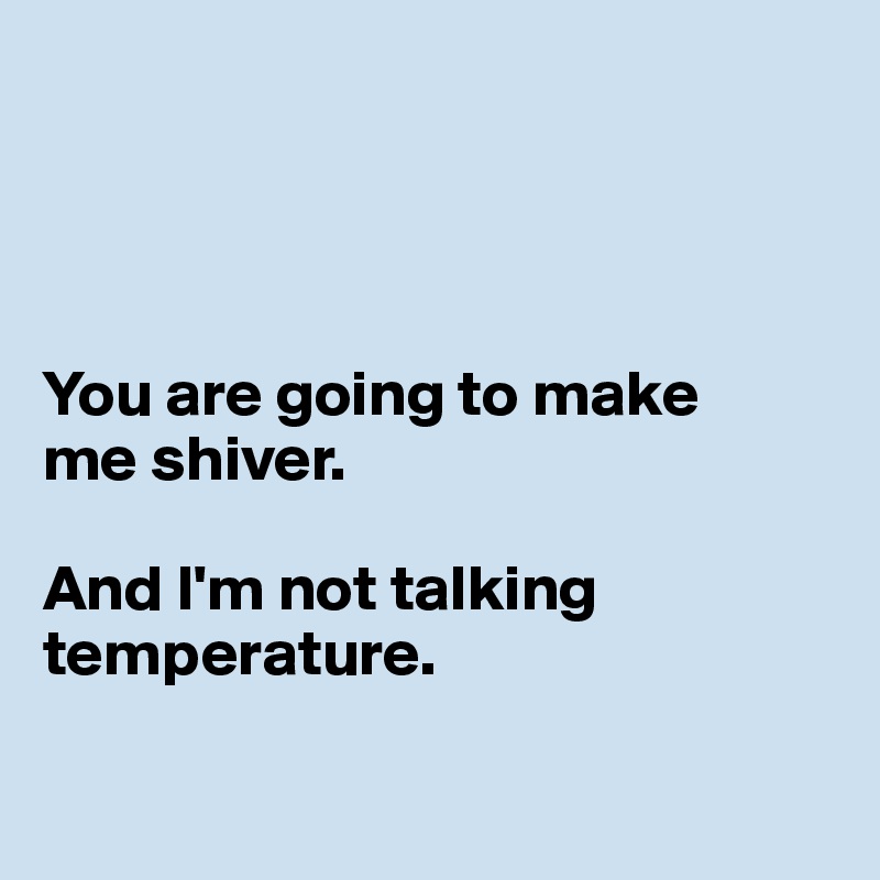 




You are going to make
me shiver. 

And I'm not talking temperature.

