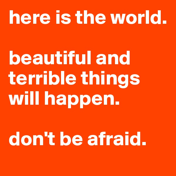 here is the world. 

beautiful and terrible things will happen. 

don't be afraid.