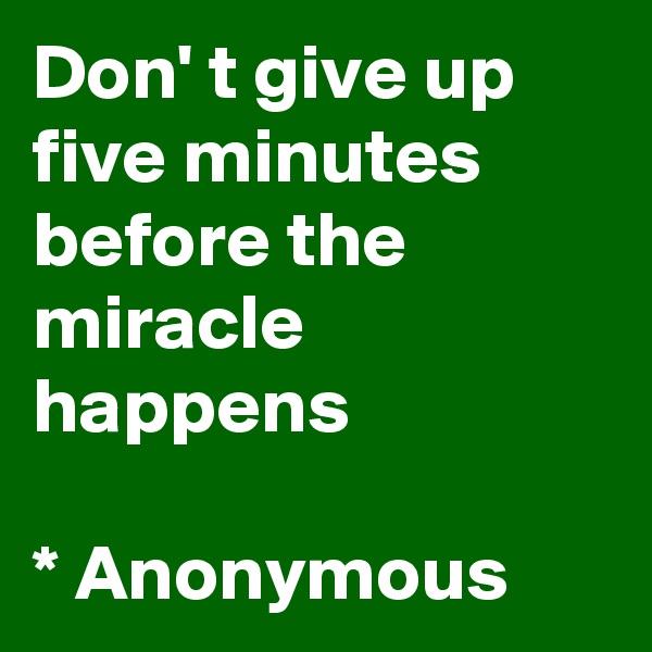 Don' t give up five minutes before the miracle happens

* Anonymous