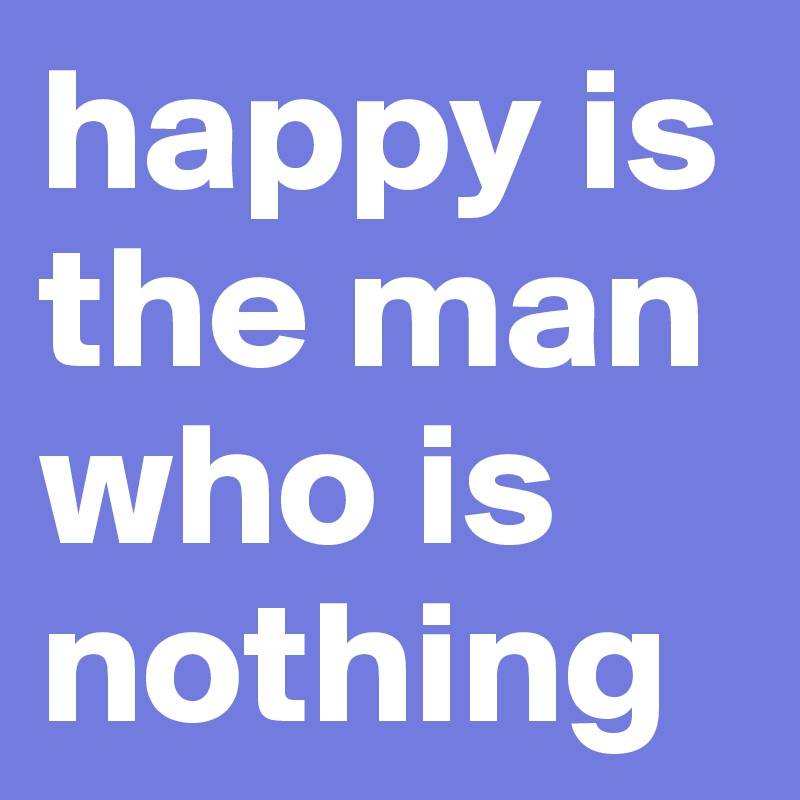 happy is the man who is nothing