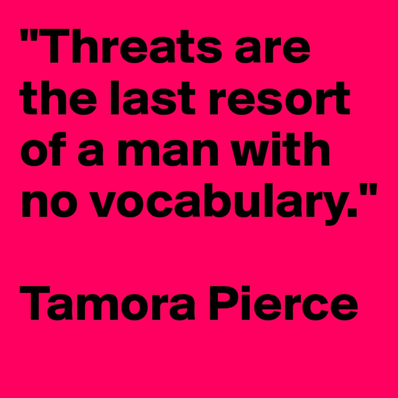 "Threats are the last resort of a man with no vocabulary."

Tamora Pierce
