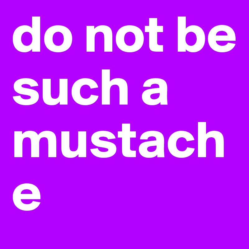 do not be such a mustache