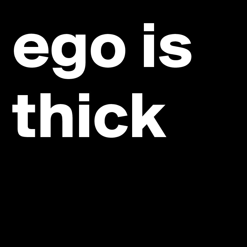 ego is thick