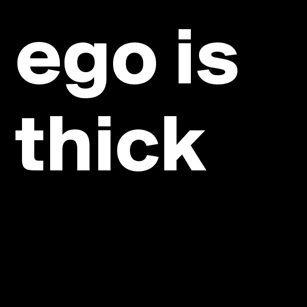 ego is thick