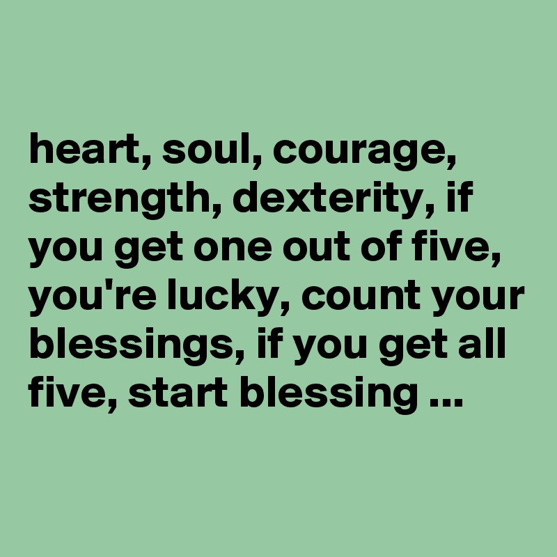 

heart, soul, courage, strength, dexterity, if you get one out of five, you're lucky, count your blessings, if you get all five, start blessing ...
 
 