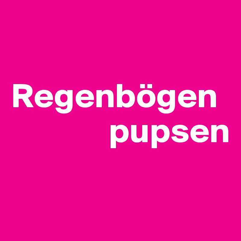 

Regenbögen
              pupsen

