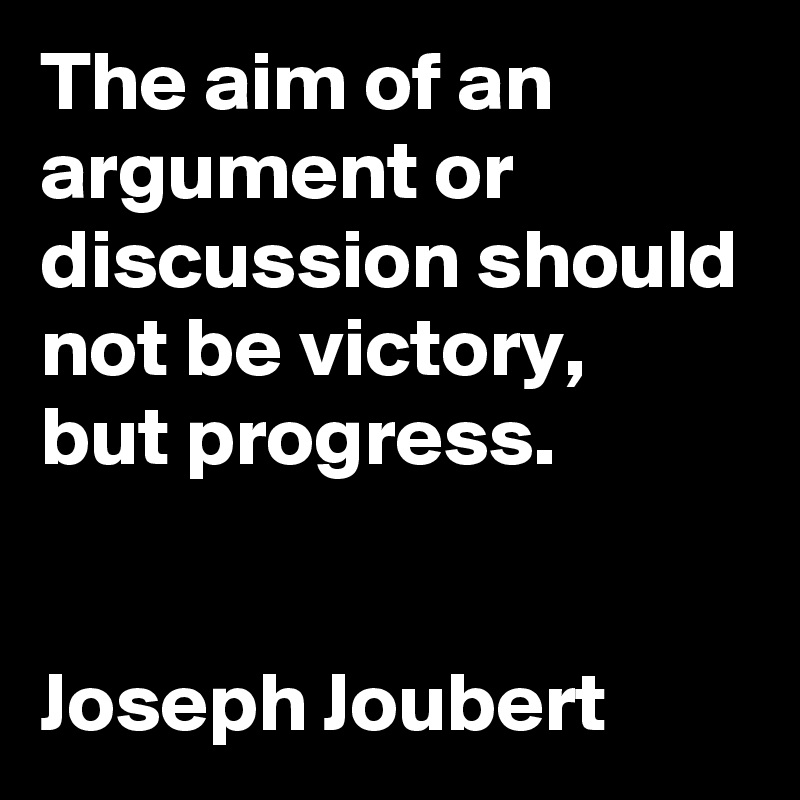 The aim of an argument or discussion should not be victory, 
but progress.


Joseph Joubert