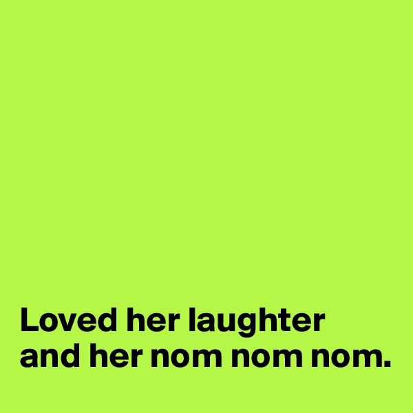 







Loved her laughter 
and her nom nom nom.