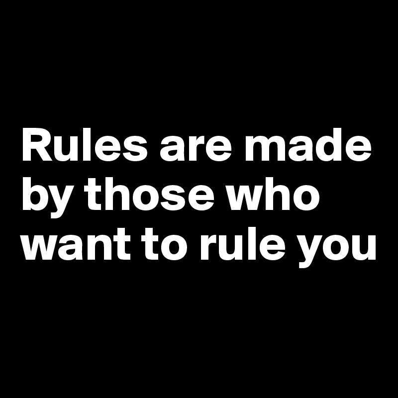 

Rules are made by those who want to rule you

