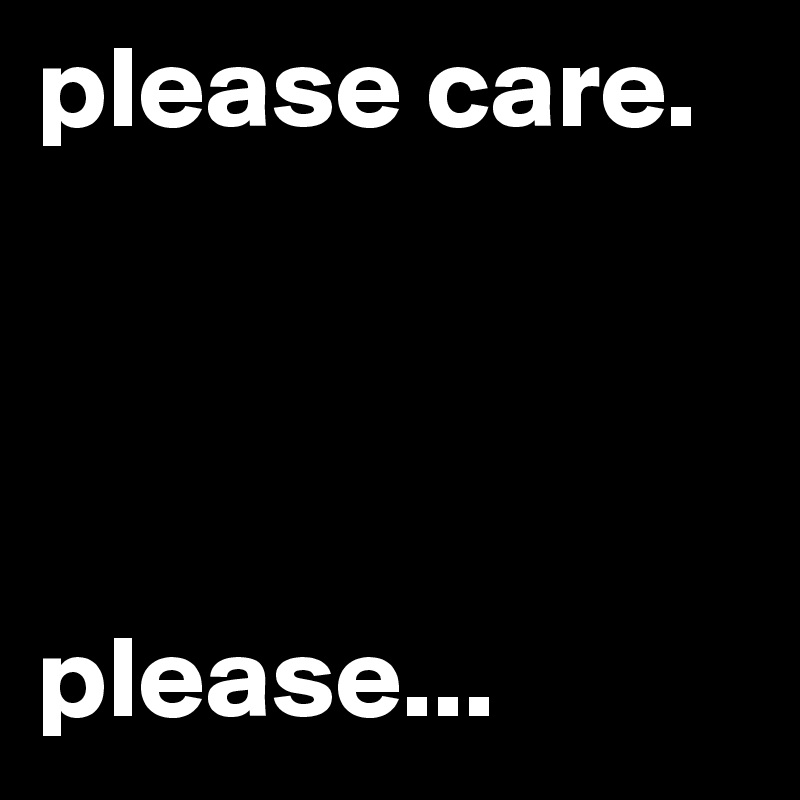 please care.




please...