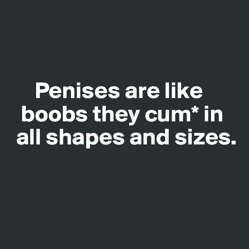 


     Penises are like    
  boobs they cum* in  
 all shapes and sizes. 


