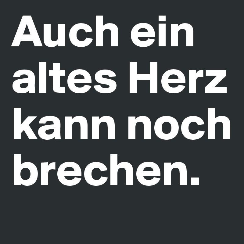 Auch ein altes Herz kann noch brechen.