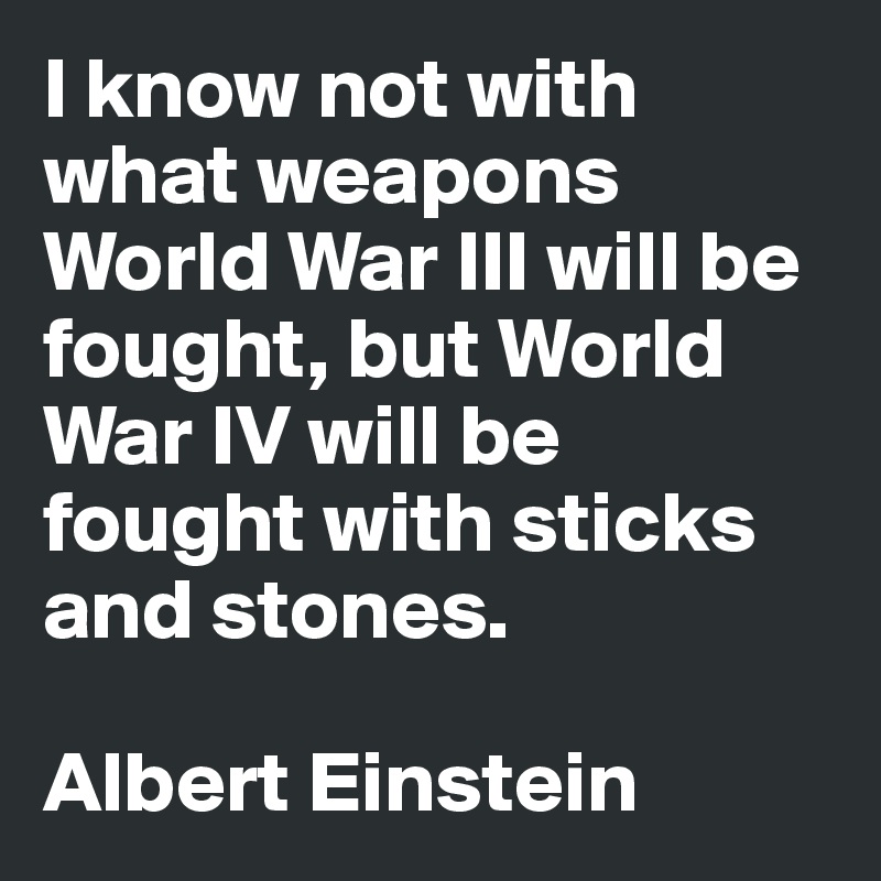 I know not with what weapons World War III will be fought, but World War IV will be fought with sticks and stones.

Albert Einstein