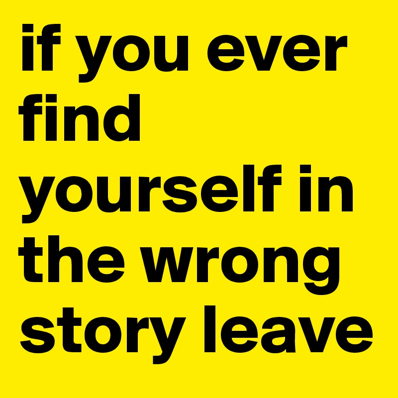 if you ever find yourself in the wrong story leave