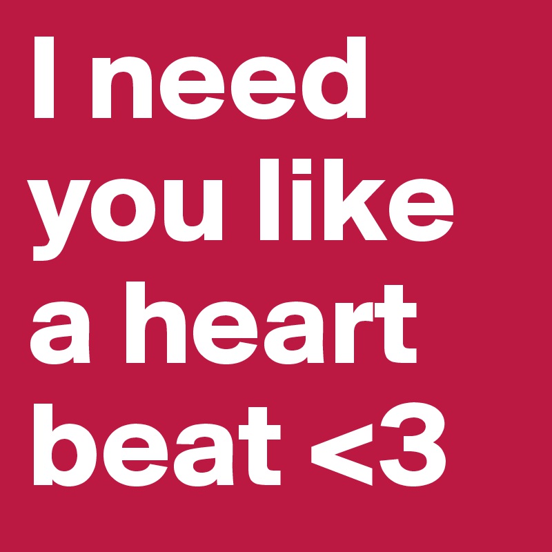 I need you like a heart beat <3