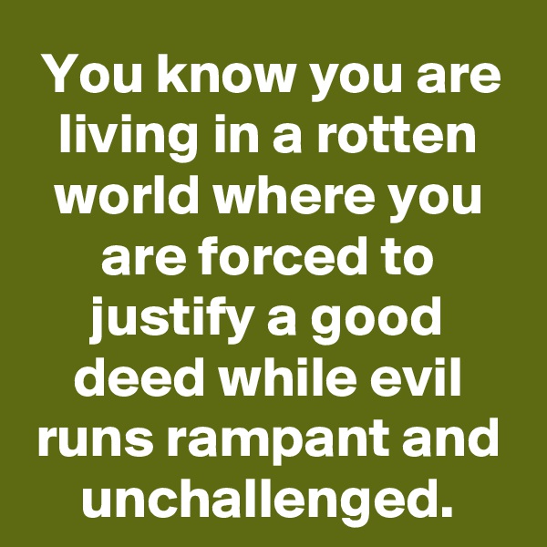 You know you are living in a rotten world where you are forced to justify a good deed while evil runs rampant and unchallenged.