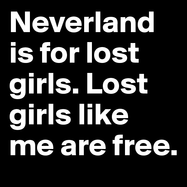 Neverland is for lost girls. Lost girls like me are free.