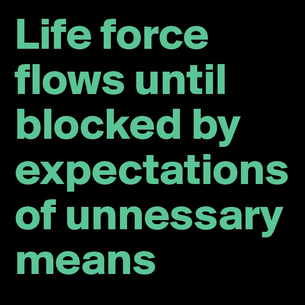 Life force flows until blocked by expectations of unnessary means