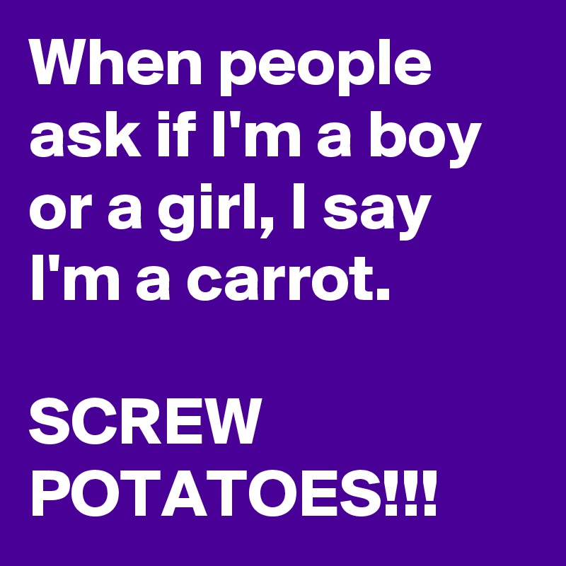 When people ask if I'm a boy or a girl, I say I'm a carrot.

SCREW POTATOES!!!