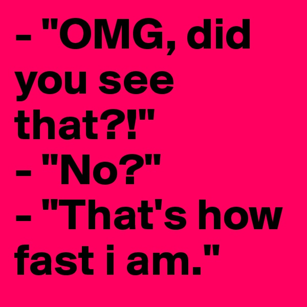 - "OMG, did you see that?!"
- "No?"
- "That's how fast i am."
